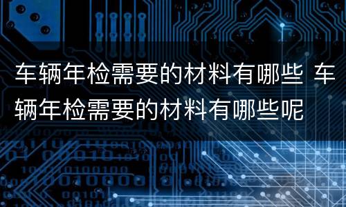 车辆年检需要的材料有哪些 车辆年检需要的材料有哪些呢