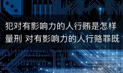 犯对有影响力的人行贿是怎样量刑 对有影响力的人行赂罪既遂标准