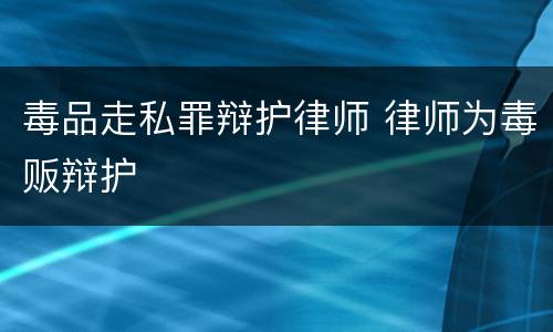 毒品走私罪辩护律师 律师为毒贩辩护