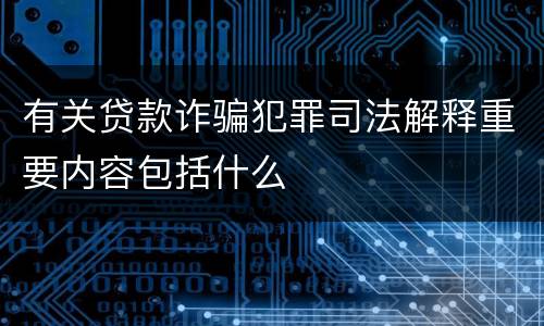 有关贷款诈骗犯罪司法解释重要内容包括什么