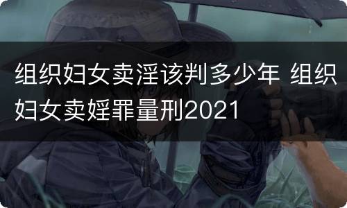组织妇女卖淫该判多少年 组织妇女卖婬罪量刑2021