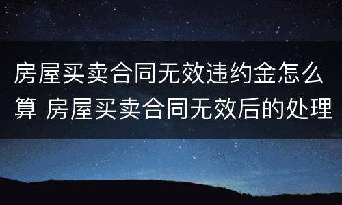房屋买卖合同无效违约金怎么算 房屋买卖合同无效后的处理