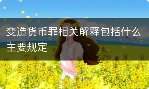 变造货币罪相关解释包括什么主要规定