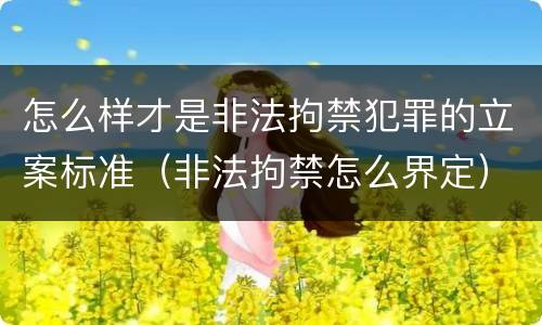 怎么样才是非法拘禁犯罪的立案标准（非法拘禁怎么界定）
