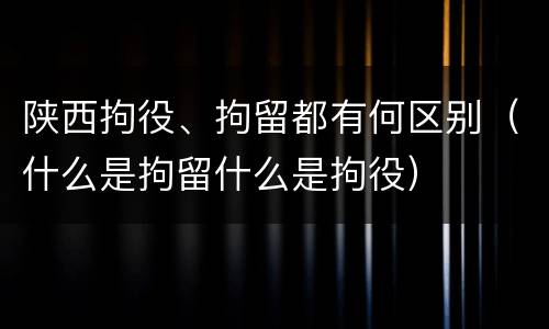 陕西拘役、拘留都有何区别（什么是拘留什么是拘役）