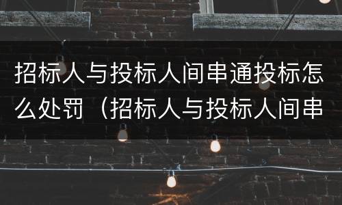 招标人与投标人间串通投标怎么处罚（招标人与投标人间串通投标怎么处罚规定）