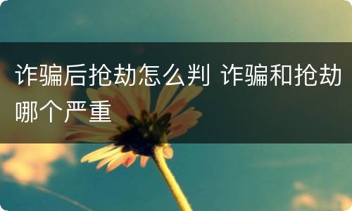 诈骗后抢劫怎么判 诈骗和抢劫哪个严重