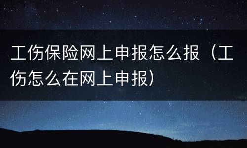 工伤保险网上申报怎么报（工伤怎么在网上申报）