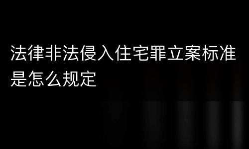法律非法侵入住宅罪立案标准是怎么规定