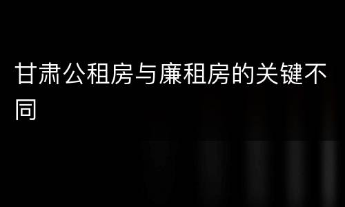 甘肃公租房与廉租房的关键不同