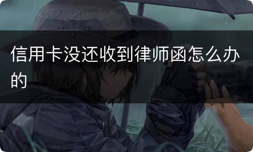 信用卡没还收到律师函怎么办的