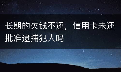 长期的欠钱不还，信用卡未还批准逮捕犯人吗