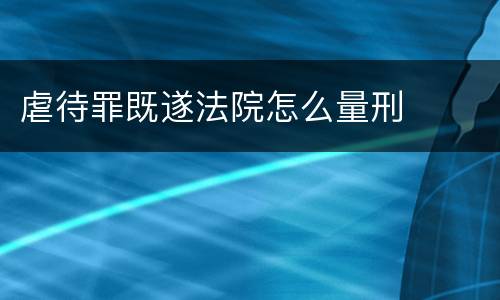虐待罪既遂法院怎么量刑