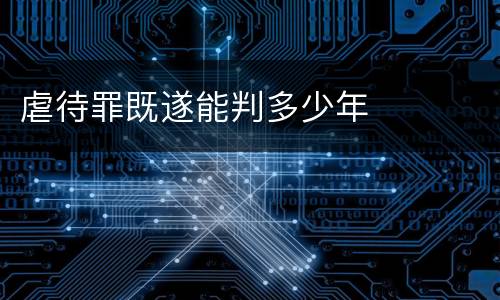 虐待罪既遂能判多少年