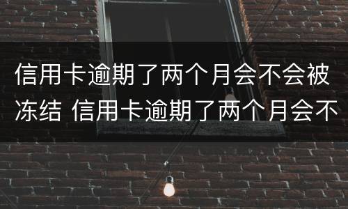 信用卡逾期了两个月会不会被冻结 信用卡逾期了两个月会不会被冻结了