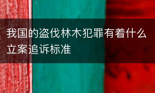 我国的盗伐林木犯罪有着什么立案追诉标准