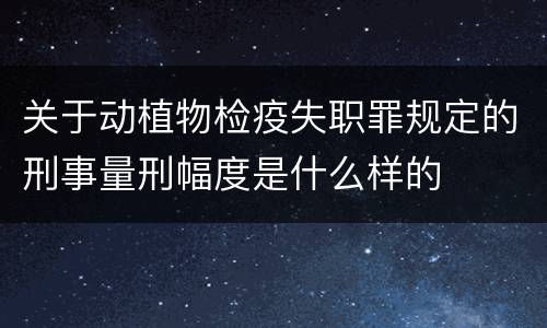 关于动植物检疫失职罪规定的刑事量刑幅度是什么样的