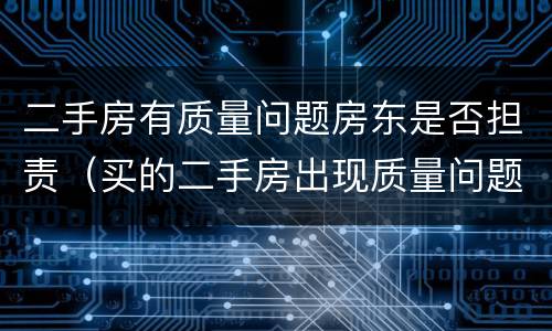 二手房有质量问题房东是否担责（买的二手房出现质量问题谁来负责）