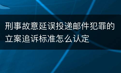 刑事故意延误投递邮件犯罪的立案追诉标准怎么认定
