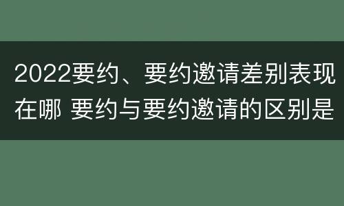 2022要约、要约邀请差别表现在哪 要约与要约邀请的区别是什么?如何防范要约陷阱?