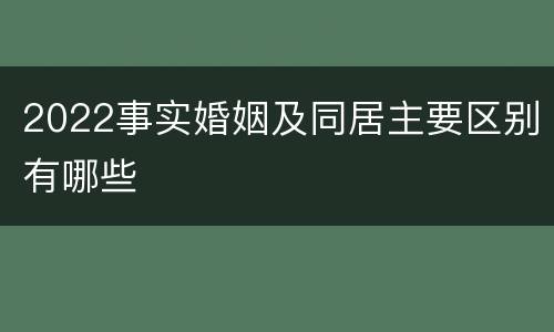 2022事实婚姻及同居主要区别有哪些