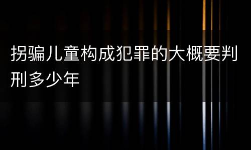 拐骗儿童构成犯罪的大概要判刑多少年