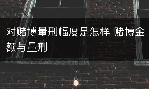 对赌博量刑幅度是怎样 赌博金额与量刑