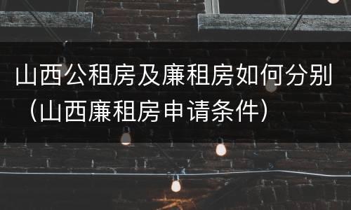 山西公租房及廉租房如何分别（山西廉租房申请条件）