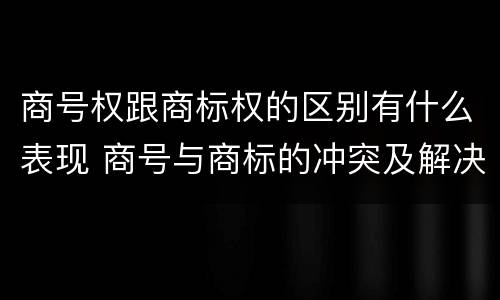 商号权跟商标权的区别有什么表现 商号与商标的冲突及解决措施