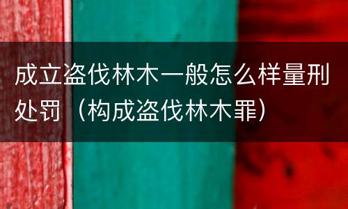 成立盗伐林木一般怎么样量刑处罚（构成盗伐林木罪）