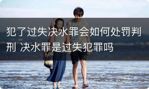 犯了过失决水罪会如何处罚判刑 决水罪是过失犯罪吗