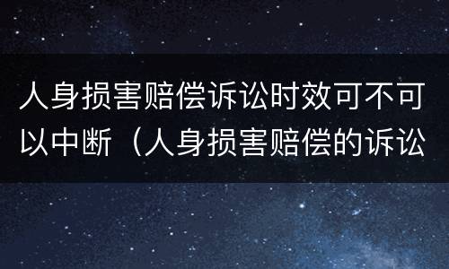 人身损害赔偿诉讼时效可不可以中断（人身损害赔偿的诉讼时效中断）
