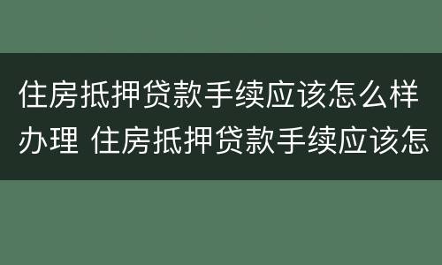 住房抵押贷款手续应该怎么样办理 住房抵押贷款手续应该怎么样办理流程