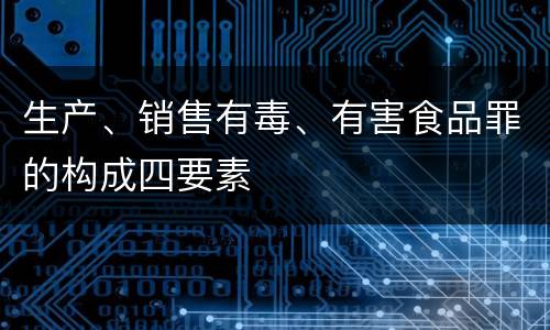 生产、销售有毒、有害食品罪的构成四要素