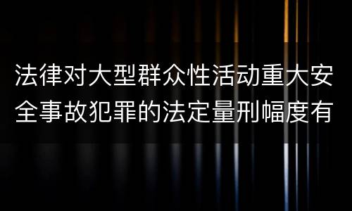 法律对大型群众性活动重大安全事故犯罪的法定量刑幅度有哪些