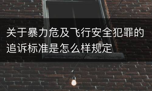 关于暴力危及飞行安全犯罪的追诉标准是怎么样规定