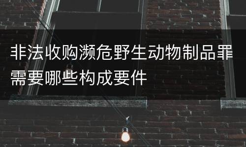 非法收购濒危野生动物制品罪需要哪些构成要件