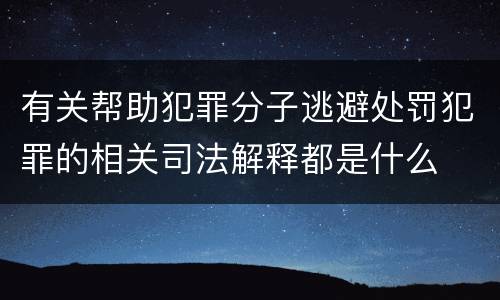 有关帮助犯罪分子逃避处罚犯罪的相关司法解释都是什么