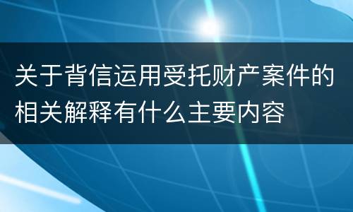 关于背信运用受托财产案件的相关解释有什么主要内容