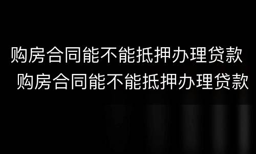 购房合同能不能抵押办理贷款 购房合同能不能抵押办理贷款业务