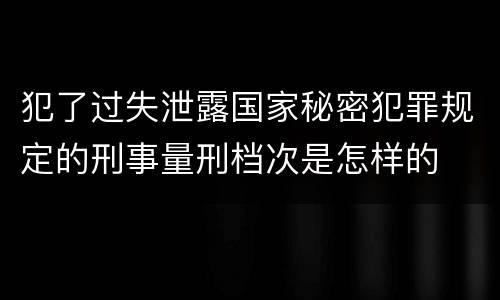 犯了过失泄露国家秘密犯罪规定的刑事量刑档次是怎样的