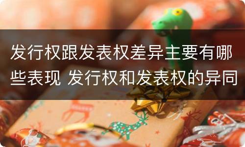 发行权跟发表权差异主要有哪些表现 发行权和发表权的异同