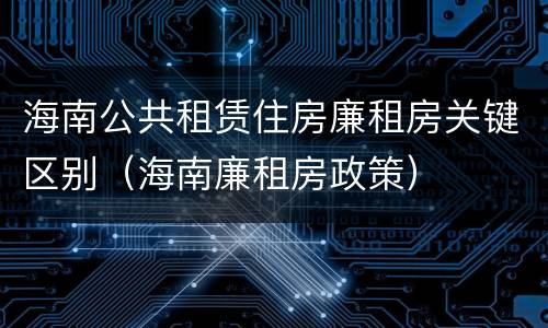 海南公共租赁住房廉租房关键区别（海南廉租房政策）