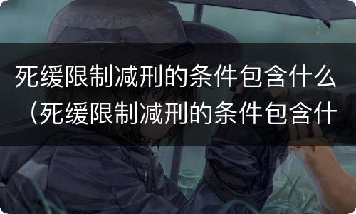 死缓限制减刑的条件包含什么（死缓限制减刑的条件包含什么）
