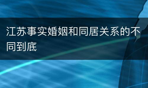 江苏事实婚姻和同居关系的不同到底