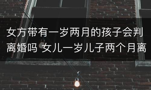 女方带有一岁两月的孩子会判离婚吗 女儿一岁儿子两个月离婚怎么判