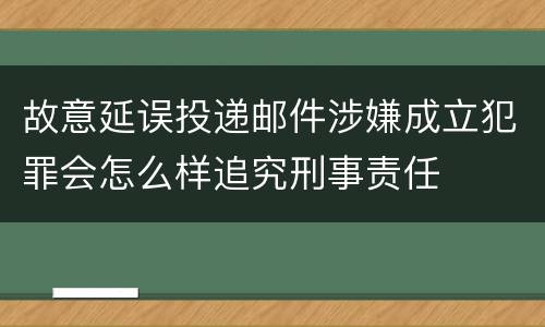 故意延误投递邮件涉嫌成立犯罪会怎么样追究刑事责任