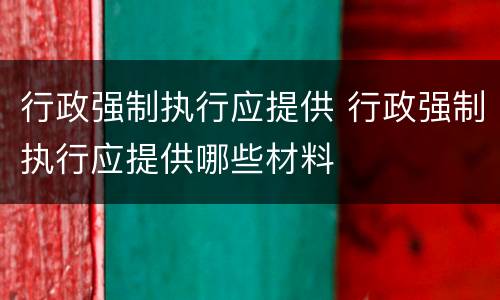 行政强制执行应提供 行政强制执行应提供哪些材料
