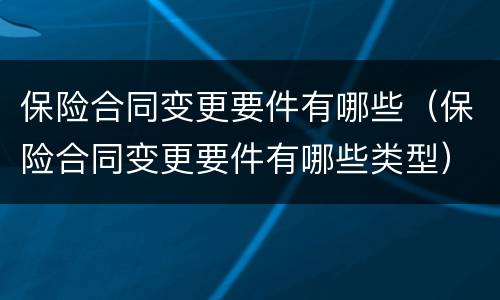 保险合同变更要件有哪些（保险合同变更要件有哪些类型）