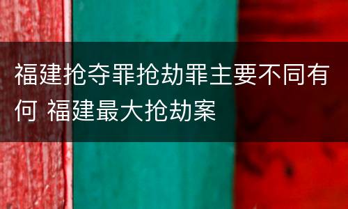 福建抢夺罪抢劫罪主要不同有何 福建最大抢劫案